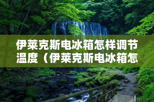 伊莱克斯电冰箱怎样调节温度（伊莱克斯电冰箱怎样调节温度高低）