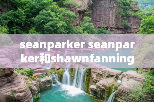 seanparker seanparker和shawnfanning