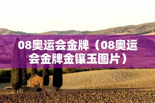 08奥运会金牌(08奥运会金牌金镶玉图片) 08奥运会金牌(08奥运会金牌金镶玉图片)