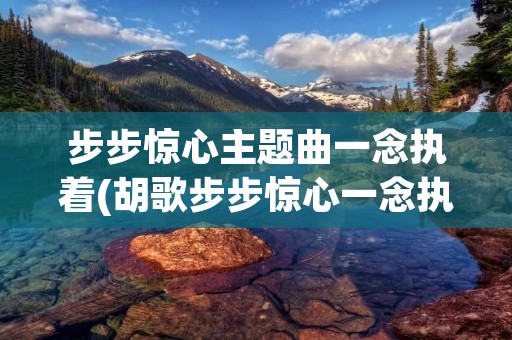 步步惊心主题曲一念执着(胡歌步步惊心一念执着原唱) 步步惊心主题曲一念执着(胡歌步步惊心一念执着原唱)