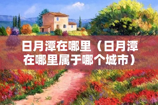 日月潭在哪里（日月潭在哪里属于哪个城市）