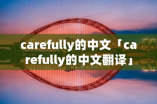 carefully的中文「carefully的中文翻译」 carefully的中文「carefully的中文翻译」