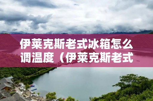 伊莱克斯老式冰箱怎么调温度（伊莱克斯老式冰箱怎么调温度图解）