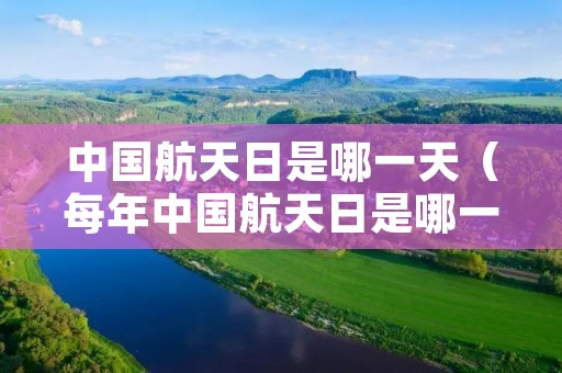 中国航天日是哪一天(每年中国航天日是哪一天) 中国航天日是哪一天(每年中国航天日是哪一天)