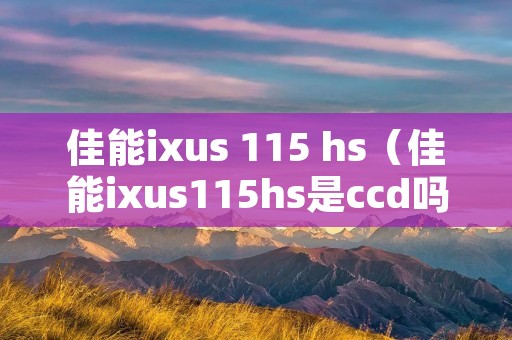 佳能ixus 115 hs(佳能ixus115hs是ccd吗) 佳能ixus 115 hs(佳能ixus115hs是ccd吗)