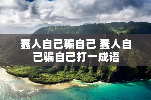 蠢人自己骗自己 蠢人自己骗自己打一成语 蠢人自己骗自己 蠢人自己骗自己打一成语