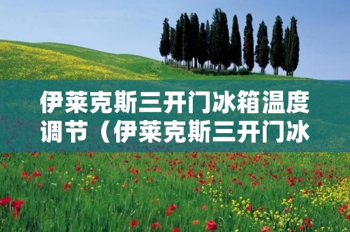 伊莱克斯三开门冰箱温度调节（伊莱克斯三开门冰箱调温功能键）