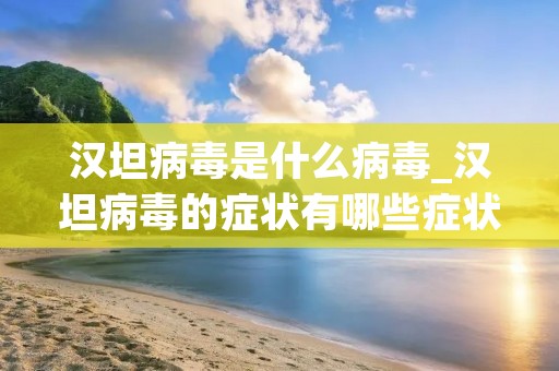 汉坦病毒是什么病毒_汉坦病毒的症状有哪些症状