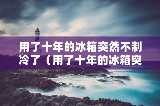 用了十年的冰箱突然不制冷了（用了十年的冰箱突然不制冷了有声音）