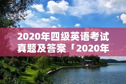 2020年四级英语考试真题及答案「2020年四级英语考试真题及答案第二套」 2020年四级英语考试真题及答案「2020年四级英语考试真题及答案第二套」