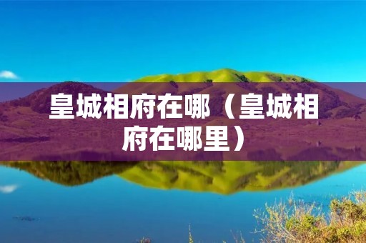 皇城相府在哪(皇城相府在哪里) 皇城相府在哪(皇城相府在哪里)