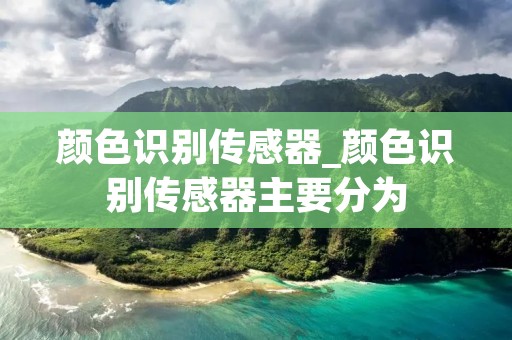 颜色识别传感器_颜色识别传感器主要分为