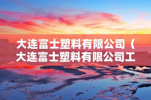 大连富士塑料有限公司（大连富士塑料有限公司工资）