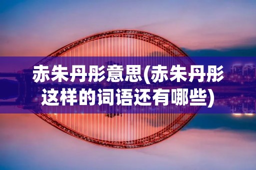赤朱丹彤意思(赤朱丹彤这样的词语还有哪些)