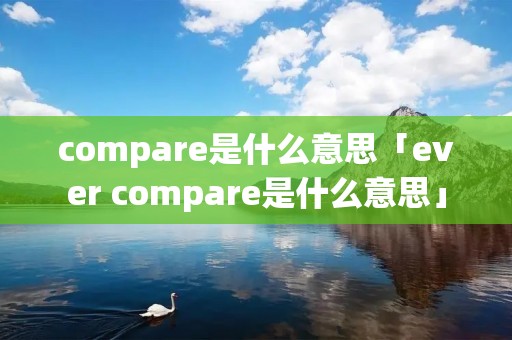 compare是什么意思「ever compare是什么意思」