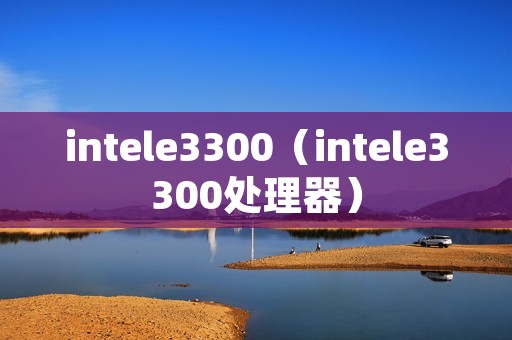 intele3300(intele3300处理器) intele3300(intele3300处理器)