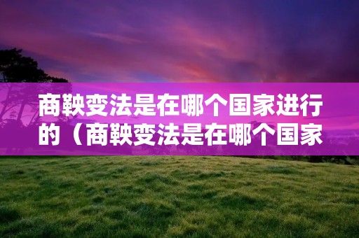 商鞅变法是在哪个国家进行的（商鞅变法是在哪个国家进行的秦国）