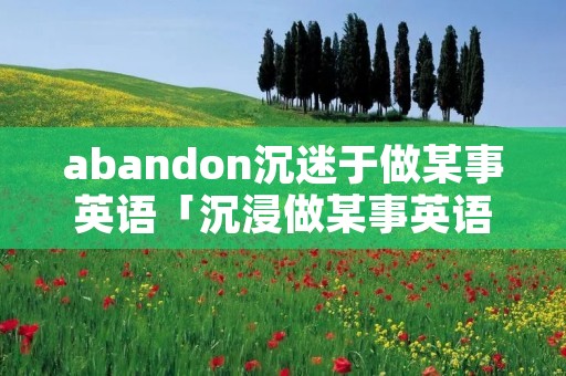 abandon沉迷于做某事英语「沉浸做某事英语」