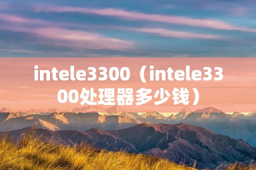 intele3300（intele3300处理器多少钱）