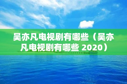 吴亦凡电视剧有哪些（吴亦凡电视剧有哪些 2020）