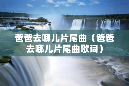 爸爸去哪儿片尾曲(爸爸去哪儿片尾曲歌词) 爸爸去哪儿片尾曲(爸爸去哪儿片尾曲歌词)