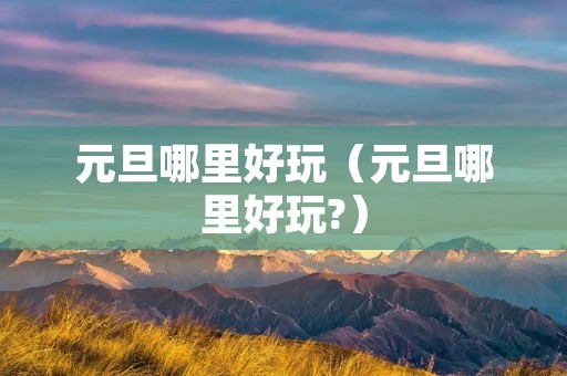 元旦哪里好玩（元旦哪里好玩?）