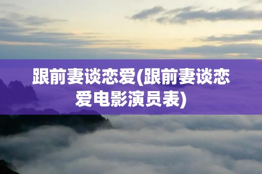 跟前妻谈恋爱(跟前妻谈恋爱电影演员表)