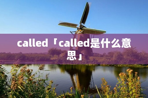 called「called是什么意思」 called「called是什么意思」