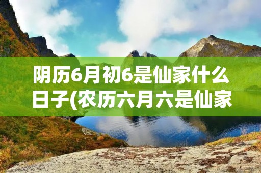 阴历6月初6是仙家什么日子(农历六月六是仙家什么节)