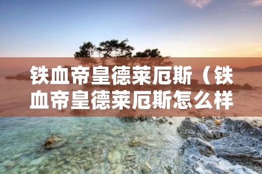 铁血帝皇德莱厄斯(铁血帝皇德莱厄斯怎么样) 铁血帝皇德莱厄斯(铁血帝皇德莱厄斯怎么样)
