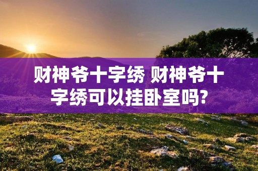 财神爷十字绣 财神爷十字绣可以挂卧室吗? 财神爷十字绣 财神爷十字绣可以挂卧室吗?