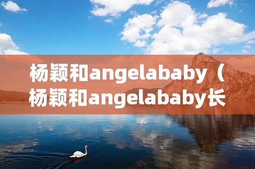 杨颖和angelababy(杨颖和angelababy长得像吗) 杨颖和angelababy(杨颖和angelababy长得像吗)