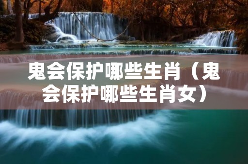 鬼会保护哪些生肖（鬼会保护哪些生肖女）