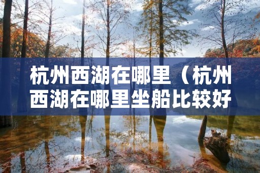 杭州西湖在哪里(杭州西湖在哪里坐船比较好) 杭州西湖在哪里(杭州西湖在哪里坐船比较好)