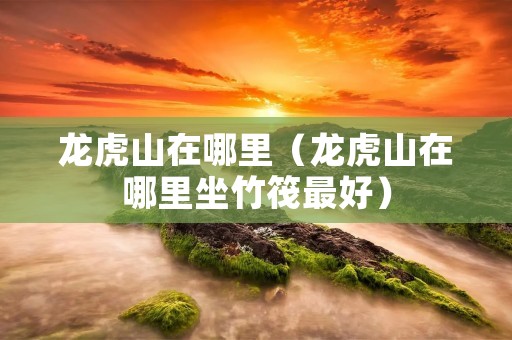 龙虎山在哪里（龙虎山在哪里坐竹筏最好）
