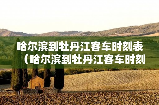 哈尔滨到牡丹江客车时刻表（哈尔滨到牡丹江客车时刻表联系方式）