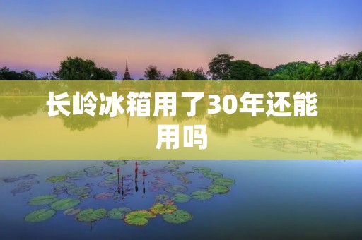 长岭冰箱用了30年还能用吗