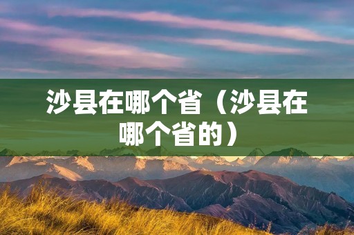 沙县在哪个省(沙县在哪个省的) 沙县在哪个省(沙县在哪个省的)