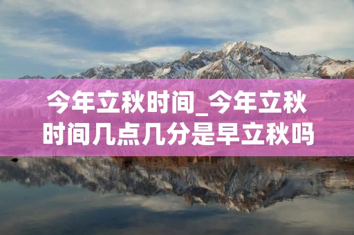 今年立秋时间_今年立秋时间几点几分是早立秋吗