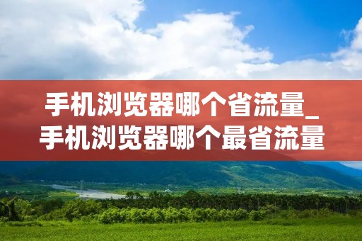 手机浏览器哪个省流量_手机浏览器哪个最省流量