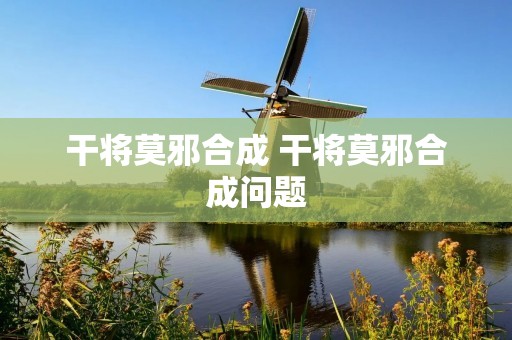 干将莫邪合成 干将莫邪合成问题 干将莫邪合成 干将莫邪合成问题