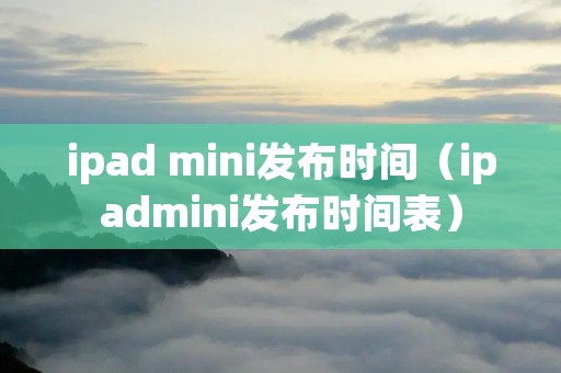 ipad mini发布时间(ipadmini发布时间表) ipad mini发布时间(ipadmini发布时间表)