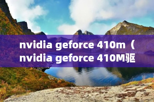 nvidia geforce 410m（nvidia geforce 410M驱动）