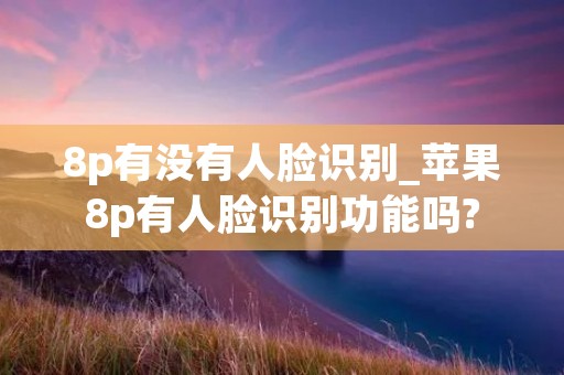 8p有没有人脸识别_苹果8p有人脸识别功能吗?