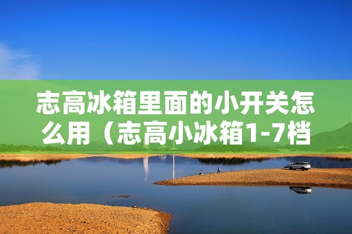 志高冰箱里面的小开关怎么用(志高小冰箱1-7档哪个最冷)