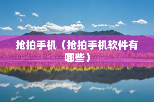 抢拍手机（抢拍手机软件有哪些）