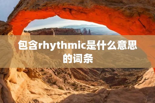 包含rhythmic是什么意思的词条 包含rhythmic是什么意思的词条