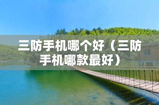 三防手机哪个好（三防手机哪款最好）