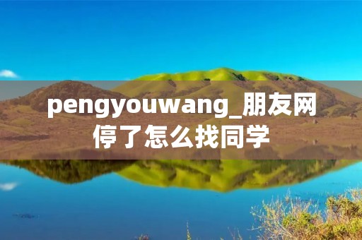 pengyouwang_朋友网停了怎么找同学