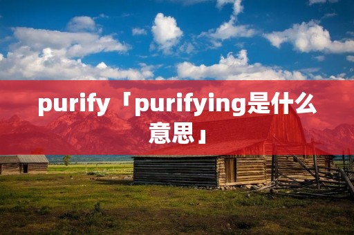 purify「purifying是什么意思」 purify「purifying是什么意思」